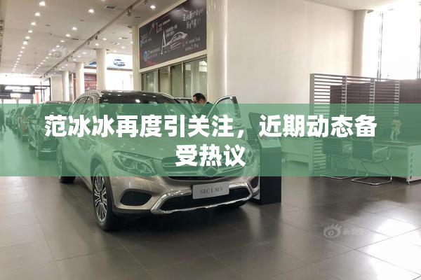 范冰冰再度引关注，近期动态备受热议