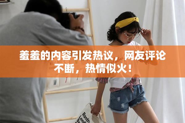 羞羞的内容引发热议，网友评论不断，热情似火！