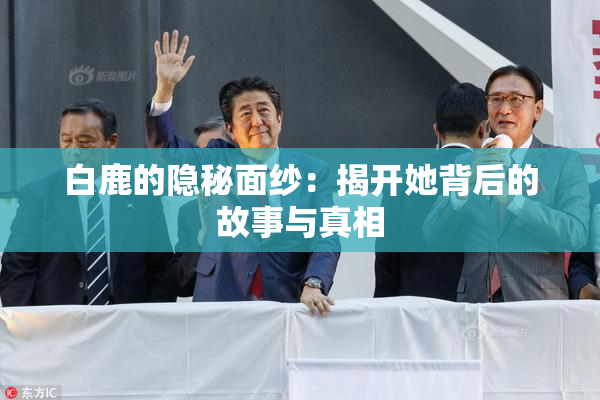 白鹿的隐秘面纱：揭开她背后的故事与真相