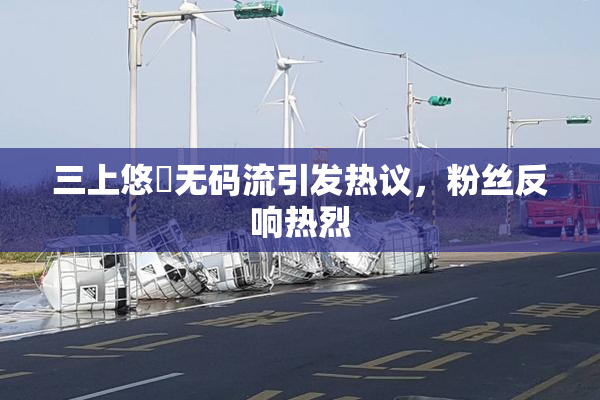 三上悠亜无码流引发热议，粉丝反响热烈