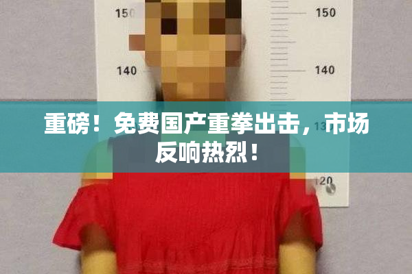 重磅！免费国产重拳出击，市场反响热烈！