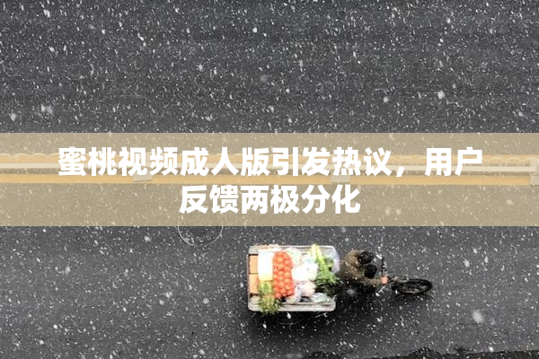 蜜桃视频成人版引发热议，用户反馈两极分化