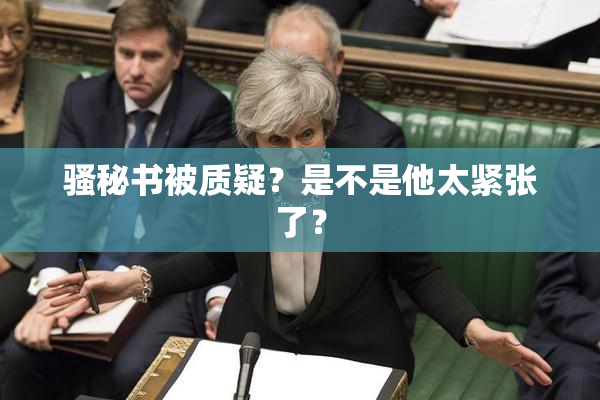 骚秘书被质疑？是不是他太紧张了？