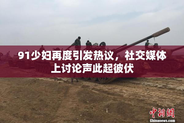 91少妇再度引发热议，社交媒体上讨论声此起彼伏