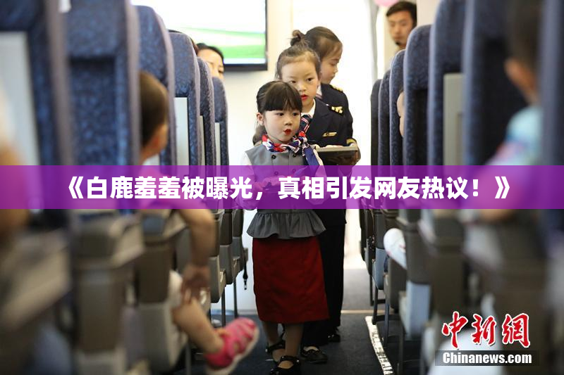 《白鹿羞羞被曝光，真相引发网友热议！》