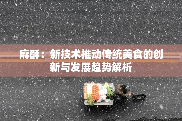 麻酥：新技术推动传统美食的创新与发展趋势解析