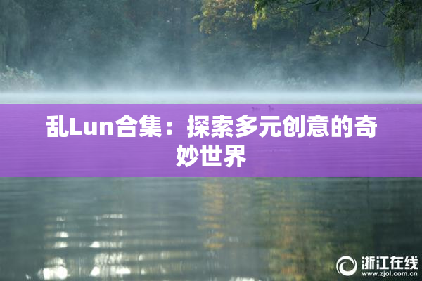 乱Lun合集：探索多元创意的奇妙世界