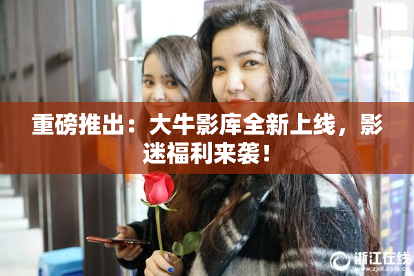 重磅推出：大牛影库全新上线，影迷福利来袭！