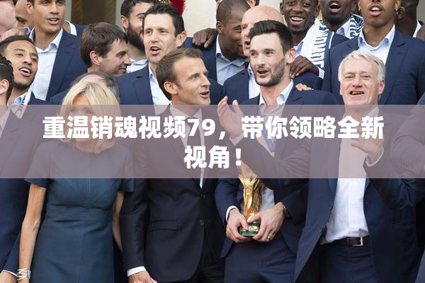 重温销魂视频79，带你领略全新视角！