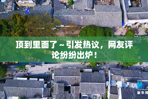 顶到里面了～引发热议，网友评论纷纷出炉！
