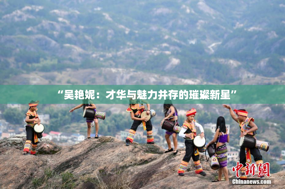 “吴艳妮：才华与魅力并存的璀璨新星”