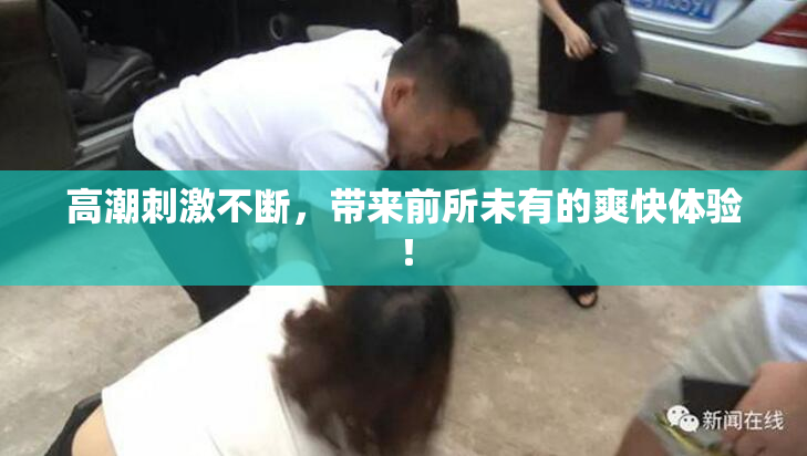 高潮刺激不断，带来前所未有的爽快体验！
