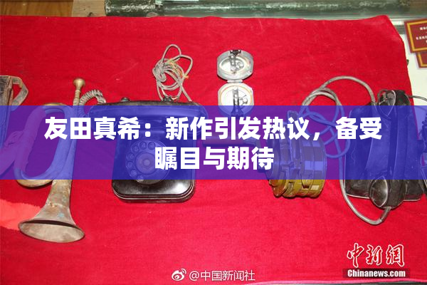 友田真希：新作引发热议，备受瞩目与期待