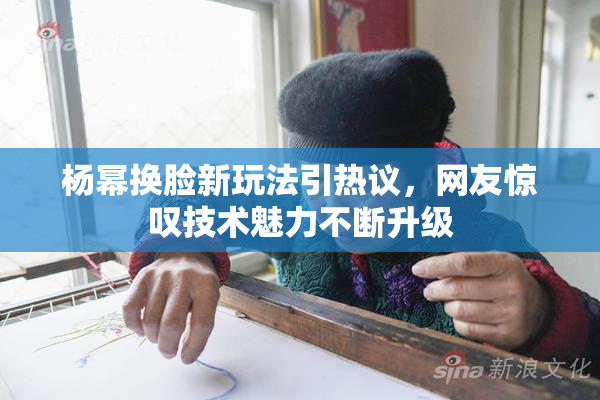 杨幂换脸新玩法引热议，网友惊叹技术魅力不断升级