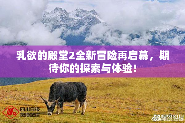 乳欲的殿堂2全新冒险再启幕，期待你的探索与体验！