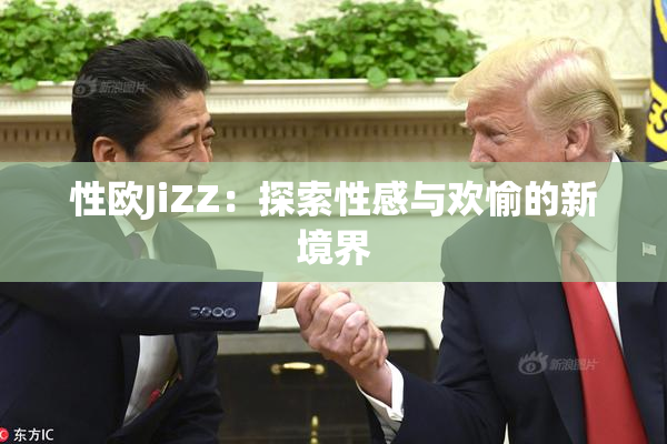 性欧JiZZ：探索性感与欢愉的新境界