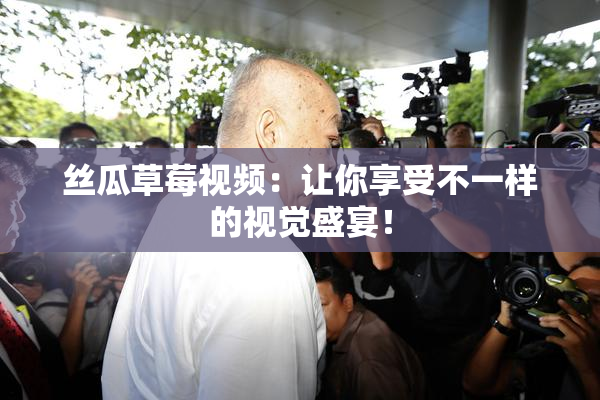 丝瓜草莓视频：让你享受不一样的视觉盛宴！