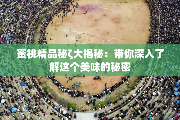 蜜桃精品秘ζ大揭秘：带你深入了解这个美味的秘密