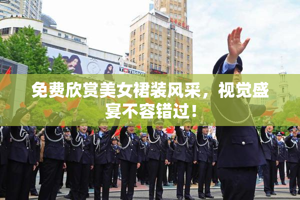 免费欣赏美女裙装风采，视觉盛宴不容错过！