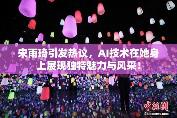 宋雨琦引发热议，AI技术在她身上展现独特魅力与风采！