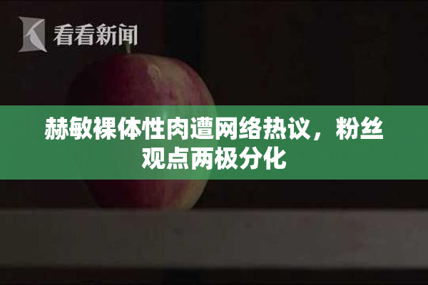 赫敏裸体性肉遭网络热议，粉丝观点两极分化