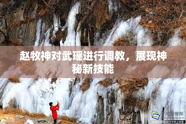 赵牧神对武瑶进行调教，展现神秘新技能