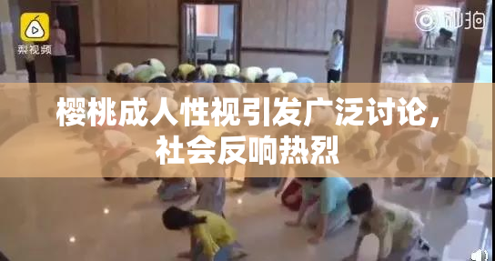 樱桃成人性视引发广泛讨论，社会反响热烈