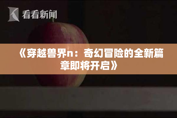 《穿越兽界n：奇幻冒险的全新篇章即将开启》