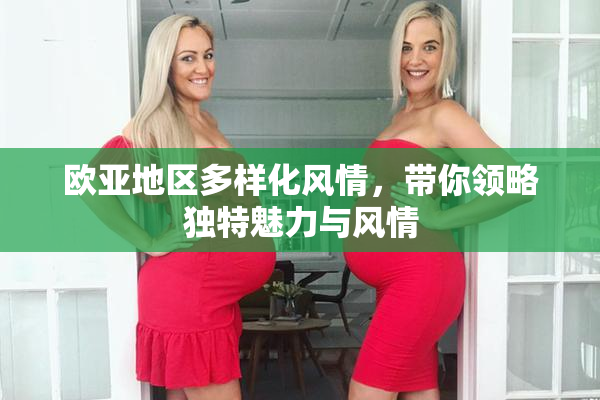 欧亚地区多样化风情，带你领略独特魅力与风情