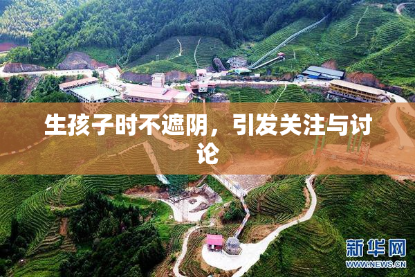 生孩子时不遮阴，引发关注与讨论