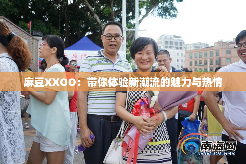 麻豆XXOO：带你体验新潮流的魅力与热情
