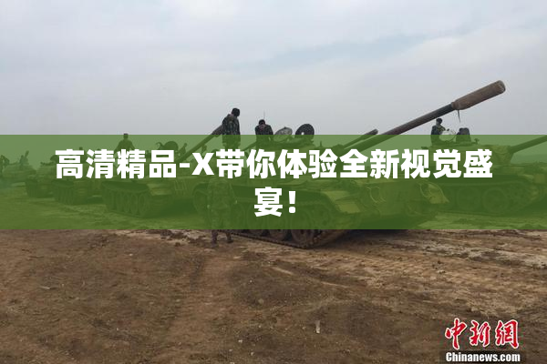 高清精品-X带你体验全新视觉盛宴！