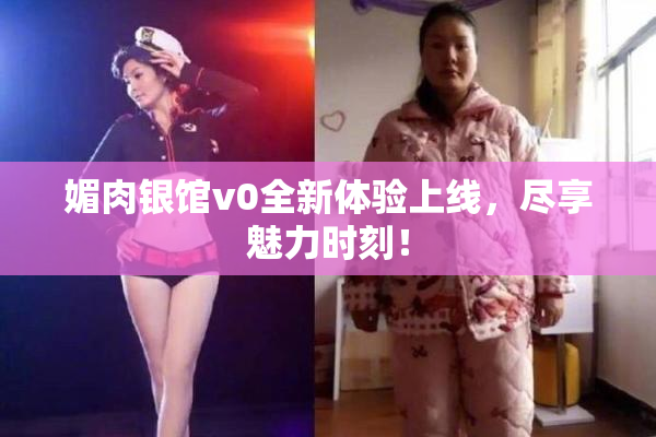 媚肉银馆v0全新体验上线，尽享魅力时刻！