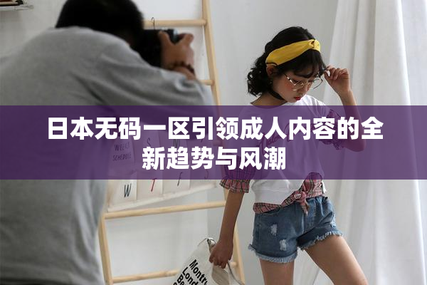 日本无码一区引领成人内容的全新趋势与风潮