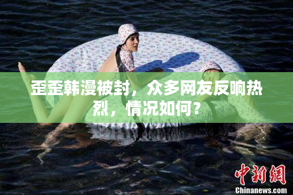 歪歪韩漫被封，众多网友反响热烈，情况如何？