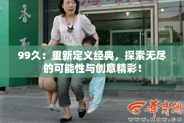 99久：重新定义经典，探索无尽的可能性与创意精彩！