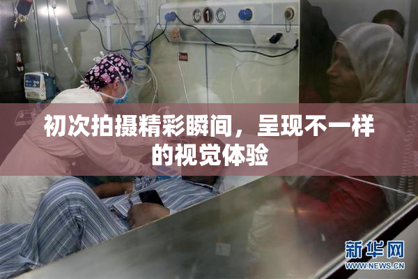 初次拍摄精彩瞬间，呈现不一样的视觉体验