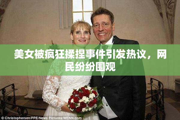美女被疯狂揉捏事件引发热议，网民纷纷围观