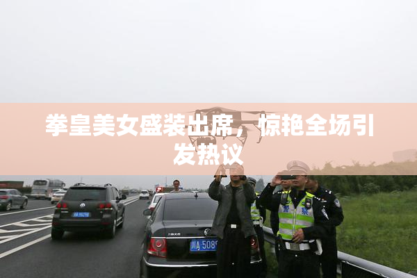 拳皇美女盛装出席，惊艳全场引发热议