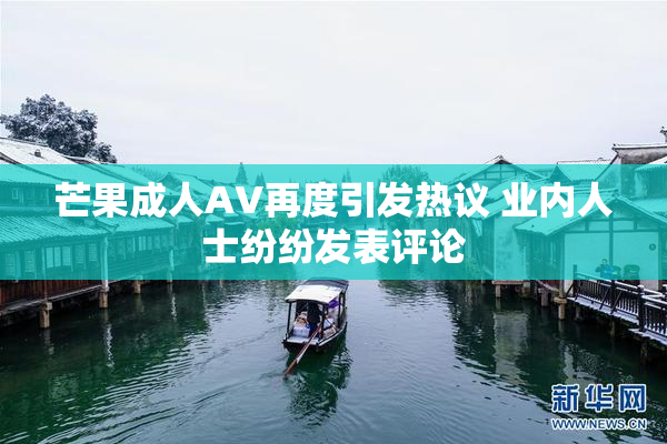 芒果成人AV再度引发热议 业内人士纷纷发表评论
