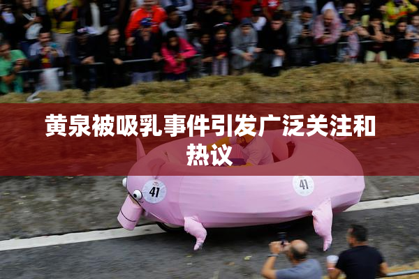 黄泉被吸乳事件引发广泛关注和热议