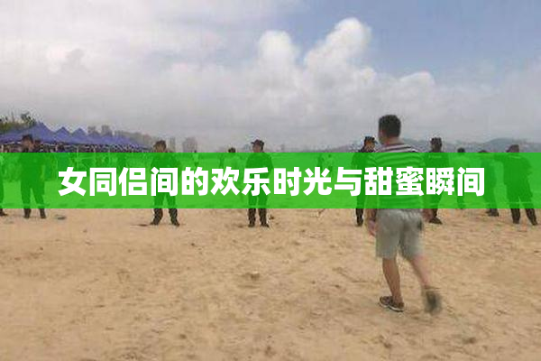 女同侣间的欢乐时光与甜蜜瞬间