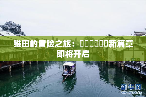 雏田的冒险之旅：❌‌❌‌❌‌新篇章即将开启