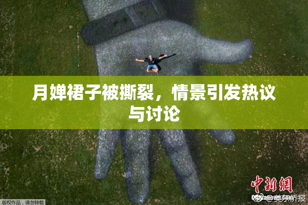 月婵裙子被撕裂，情景引发热议与讨论