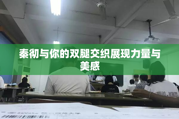 秦彻与你的双腿交织展现力量与美感