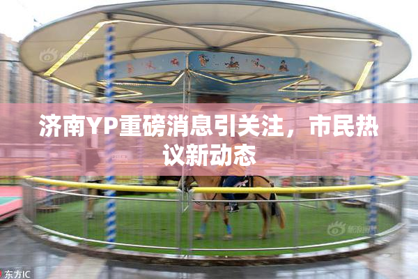 济南YP重磅消息引关注，市民热议新动态