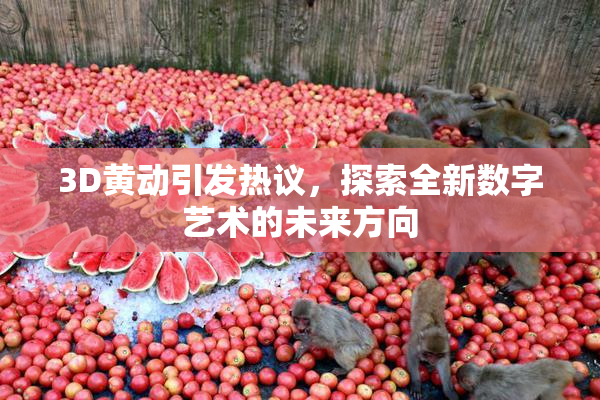 3D黄动引发热议，探索全新数字艺术的未来方向