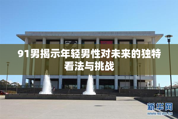 91男揭示年轻男性对未来的独特看法与挑战