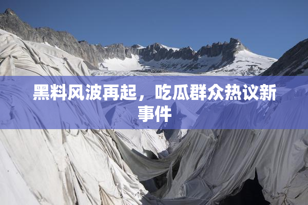 黑料风波再起，吃瓜群众热议新事件