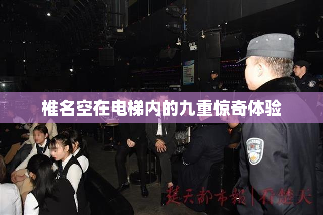 椎名空在电梯内的九重惊奇体验